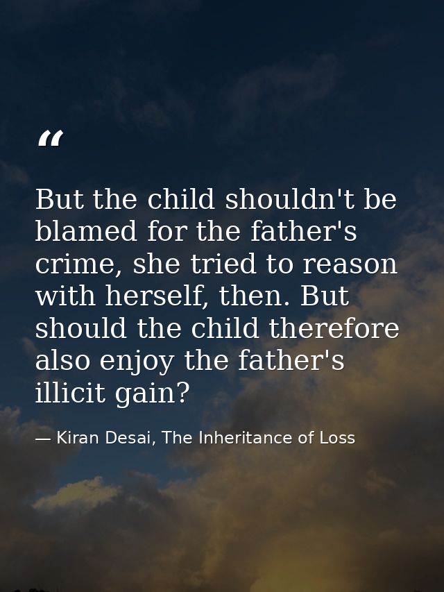 But the child shouldn't be blamed for the father's crime, she tried to reason with herself, then. But should the child t — Kiran Desai, The Inheritance of Loss