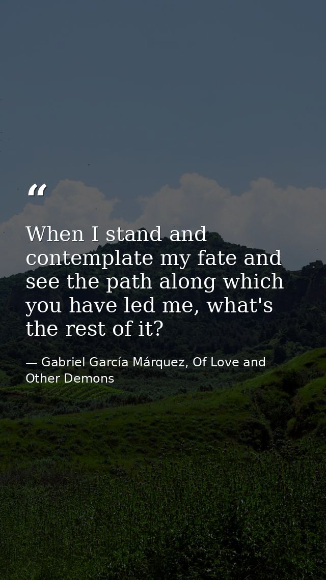 When I stand and contemplate my fate and see the path along which you have led me, what's the rest of it? — Gabriel García Márquez, Of Love and Other Demons