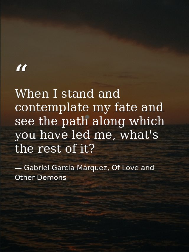 When I stand and contemplate my fate and see the path along which you have led me, what's the rest of it? — Gabriel García Márquez, Of Love and Other Demons