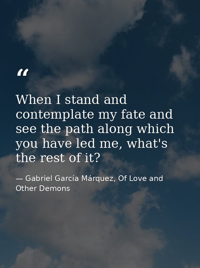 When I stand and contemplate my fate and see the path along which you have led me, what's the rest of it? — Gabriel García Márquez, Of Love and Other Demons