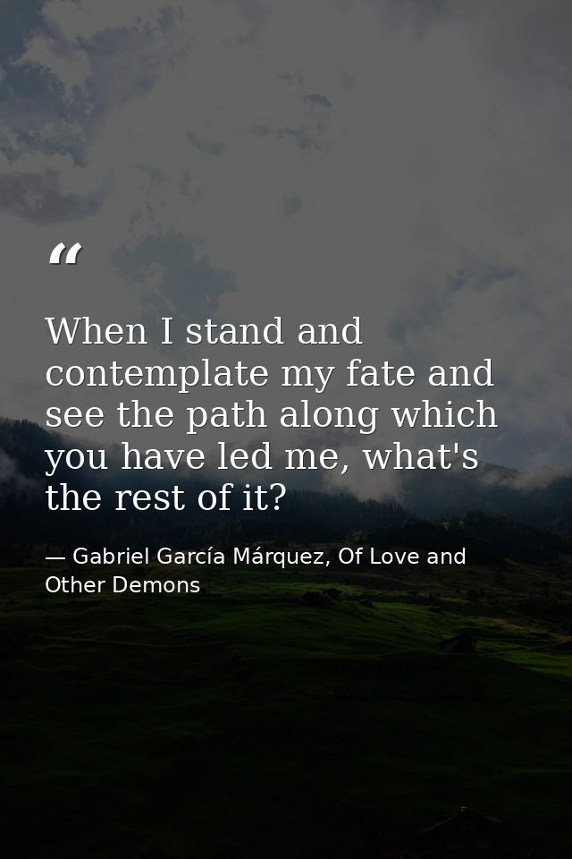 When I stand and contemplate my fate and see the path along which you have led me, what's the rest of it? — Gabriel García Márquez, Of Love and Other Demons