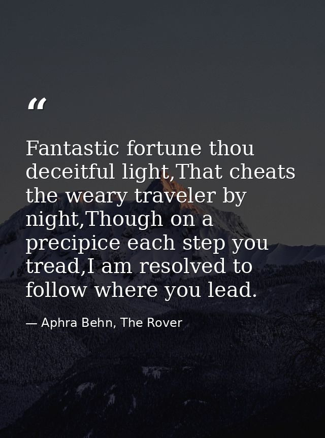 Fantastic fortune thou deceitful light,That cheats the weary traveler by night,Though on a precipice each step you tread — Aphra Behn, The Rover