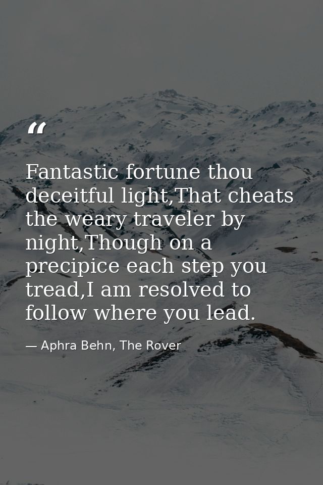 Fantastic fortune thou deceitful light,That cheats the weary traveler by night,Though on a precipice each step you tread — Aphra Behn, The Rover