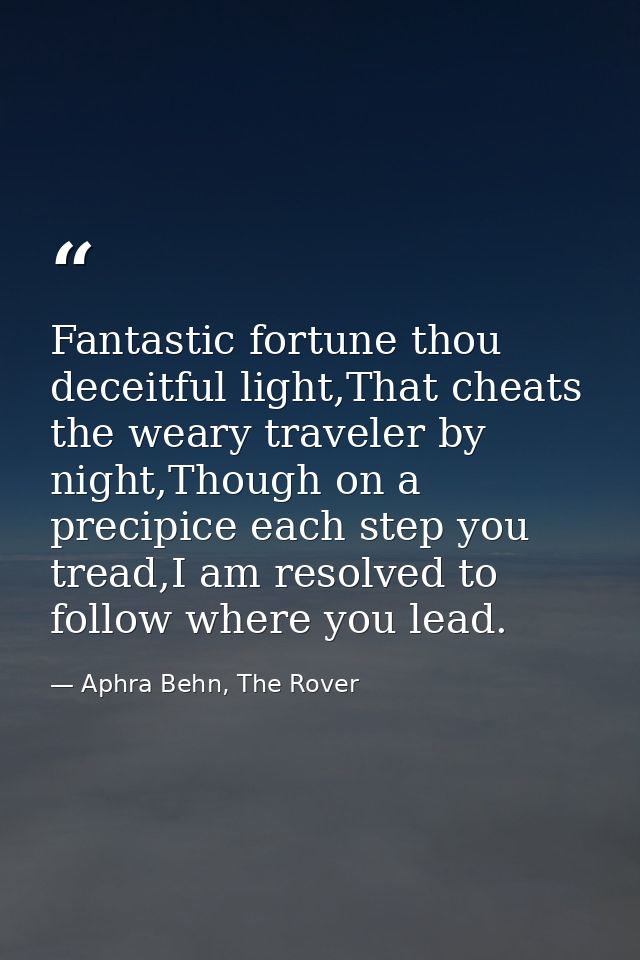 Fantastic fortune thou deceitful light,That cheats the weary traveler by night,Though on a precipice each step you tread — Aphra Behn, The Rover