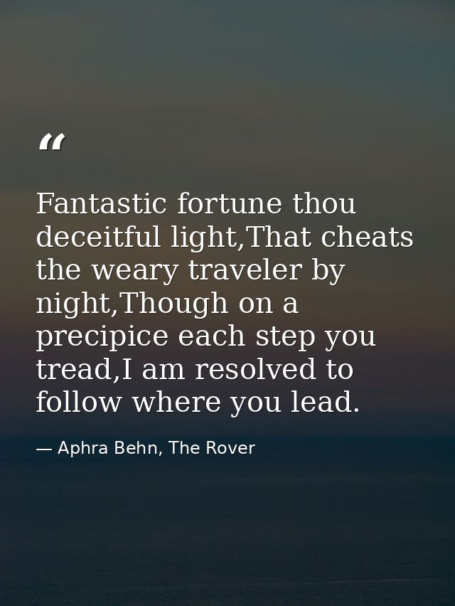 Fantastic fortune thou deceitful light,That cheats the weary traveler by night,Though on a precipice each step you tread — Aphra Behn, The Rover