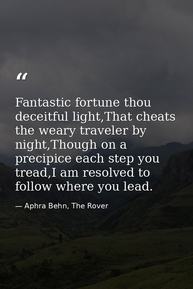 Fantastic fortune thou deceitful light,That cheats the weary traveler by night,Though on a precipice each step you tread — Aphra Behn, The Rover