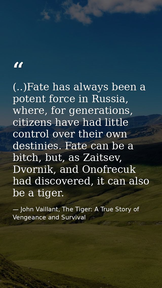 (..)Fate has al­ways been a po­tent force in Rus­sia, where, for gen­er­ations, cit­izens have had lit­tle con­trol over — John Vaillant, The Tiger: A True Story of Vengeance and Survival