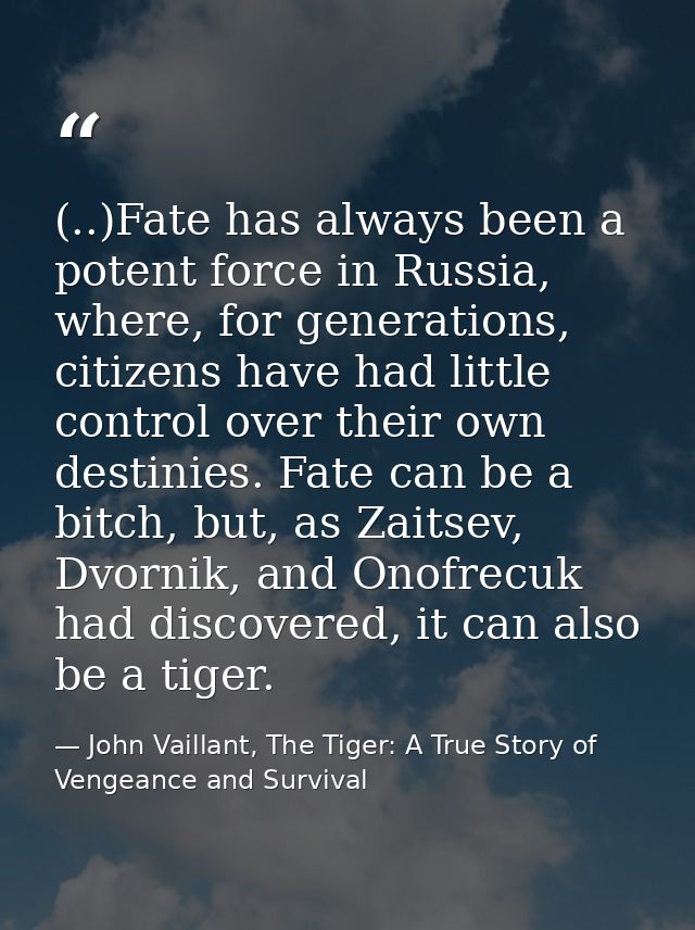 (..)Fate has al­ways been a po­tent force in Rus­sia, where, for gen­er­ations, cit­izens have had lit­tle con­trol over — John Vaillant, The Tiger: A True Story of Vengeance and Survival