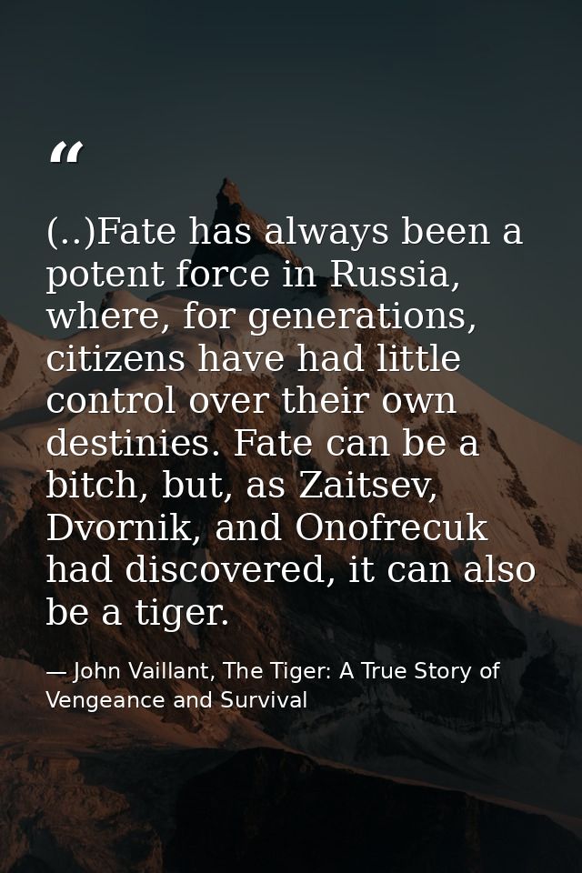 (..)Fate has al­ways been a po­tent force in Rus­sia, where, for gen­er­ations, cit­izens have had lit­tle con­trol over — John Vaillant, The Tiger: A True Story of Vengeance and Survival