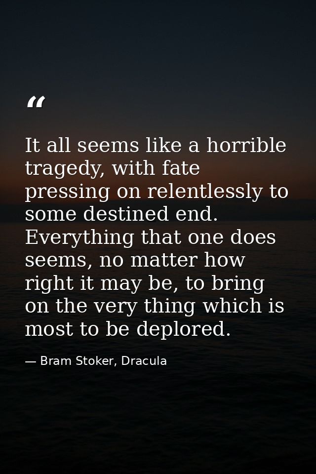 It all seems like a horrible tragedy, with fate pressing on relentlessly to some destined end. Everything that one does  — Bram Stoker, Dracula