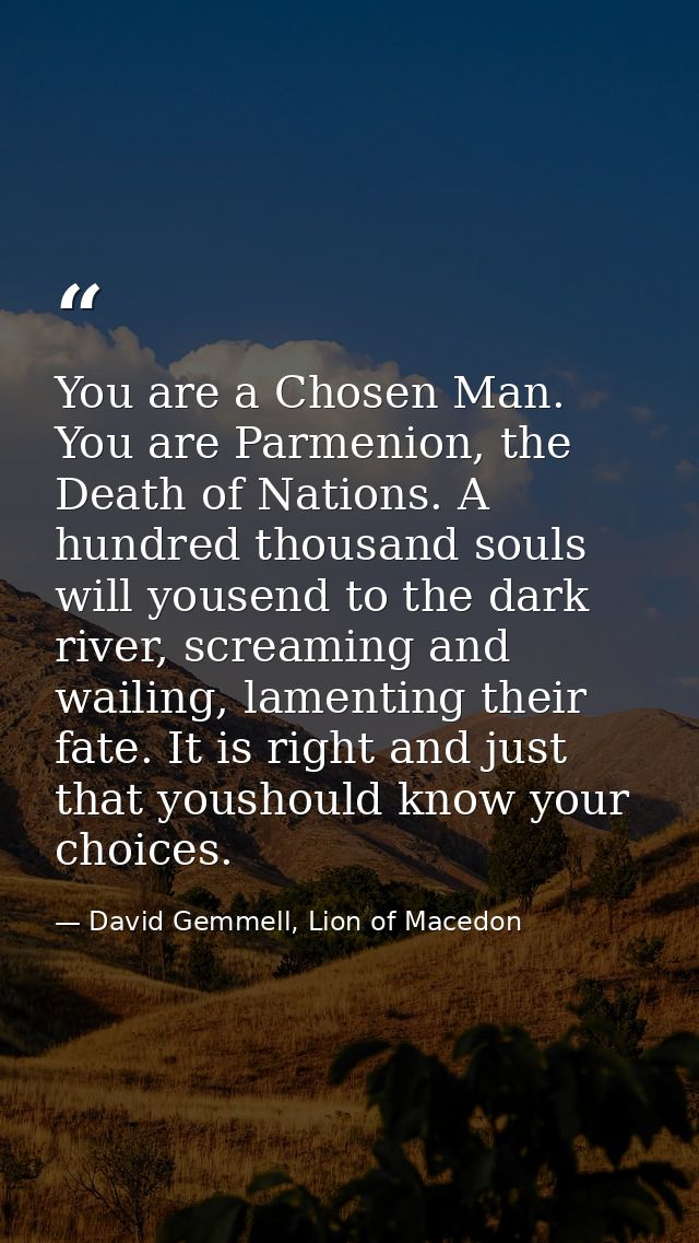 You are a Chosen Man. You are Parmenion, the Death of Nations. A hundred thousand souls will yousend to the dark river,  — David Gemmell, Lion of Macedon