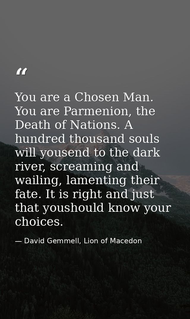 You are a Chosen Man. You are Parmenion, the Death of Nations. A hundred thousand souls will yousend to the dark river,  — David Gemmell, Lion of Macedon