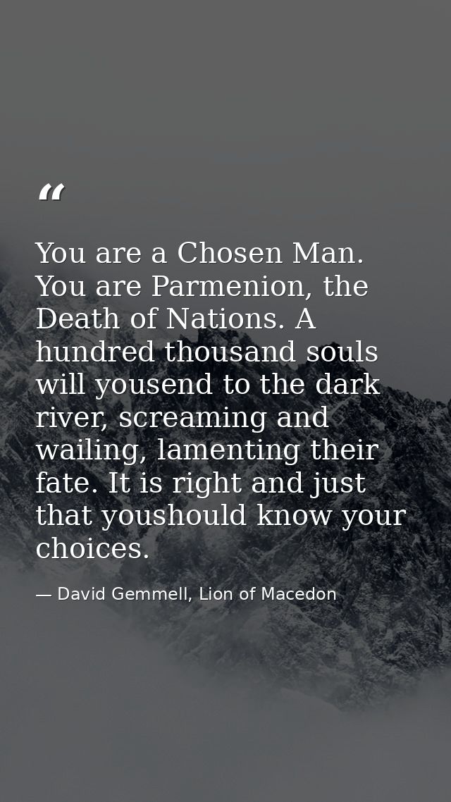 You are a Chosen Man. You are Parmenion, the Death of Nations. A hundred thousand souls will yousend to the dark river,  — David Gemmell, Lion of Macedon