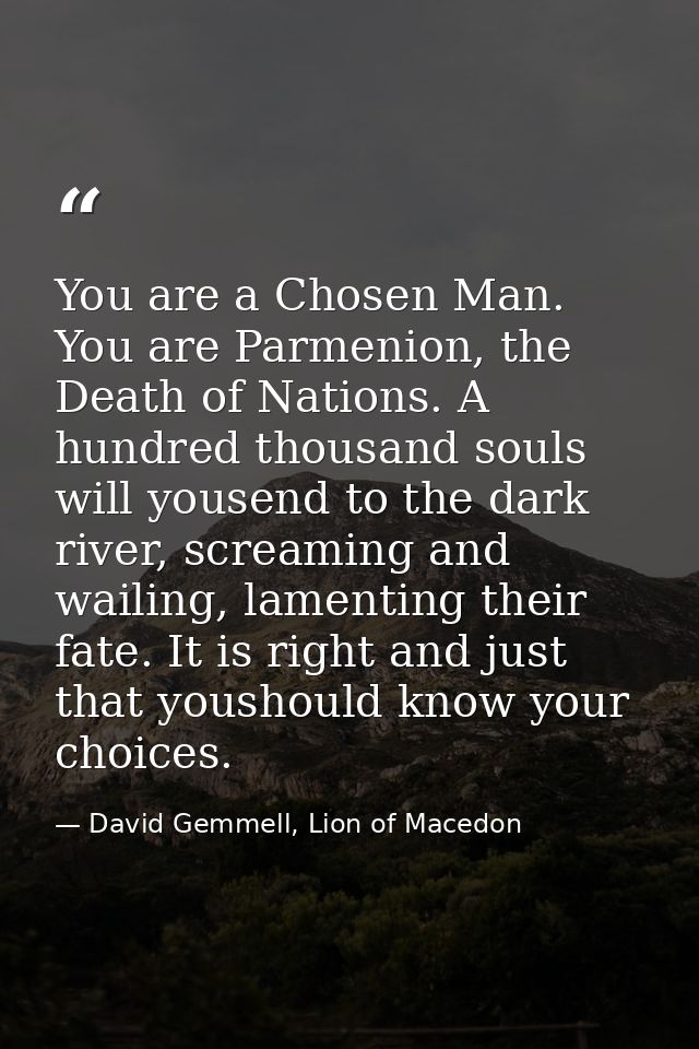 You are a Chosen Man. You are Parmenion, the Death of Nations. A hundred thousand souls will yousend to the dark river,  — David Gemmell, Lion of Macedon