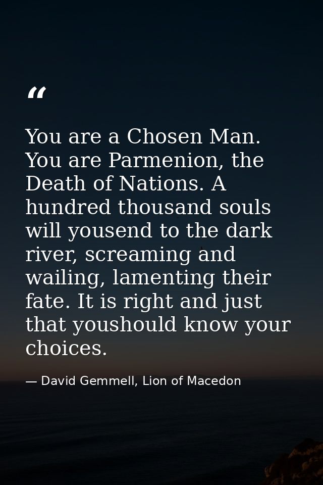 You are a Chosen Man. You are Parmenion, the Death of Nations. A hundred thousand souls will yousend to the dark river,  — David Gemmell, Lion of Macedon