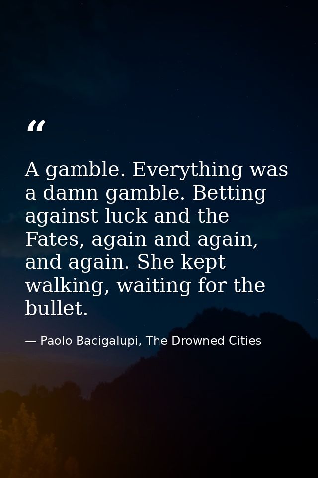 A gamble. Everything was a damn gamble. Betting against luck and the Fates, again and again, and again. She kept walking — Paolo Bacigalupi, The Drowned Cities
