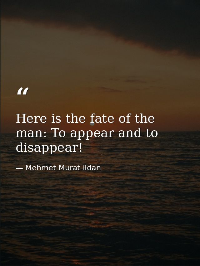 Here is the fate of the man: To appear and to disappear! — Mehmet Murat ildan