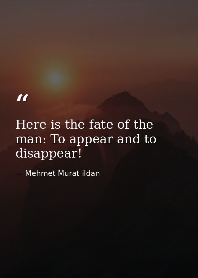 Here is the fate of the man: To appear and to disappear! — Mehmet Murat ildan