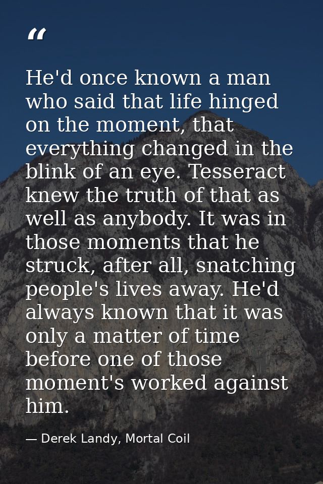 He'd once known a man who said that life hinged on the moment, that everything changed in the blink of an eye. Tesseract — Derek Landy, Mortal Coil