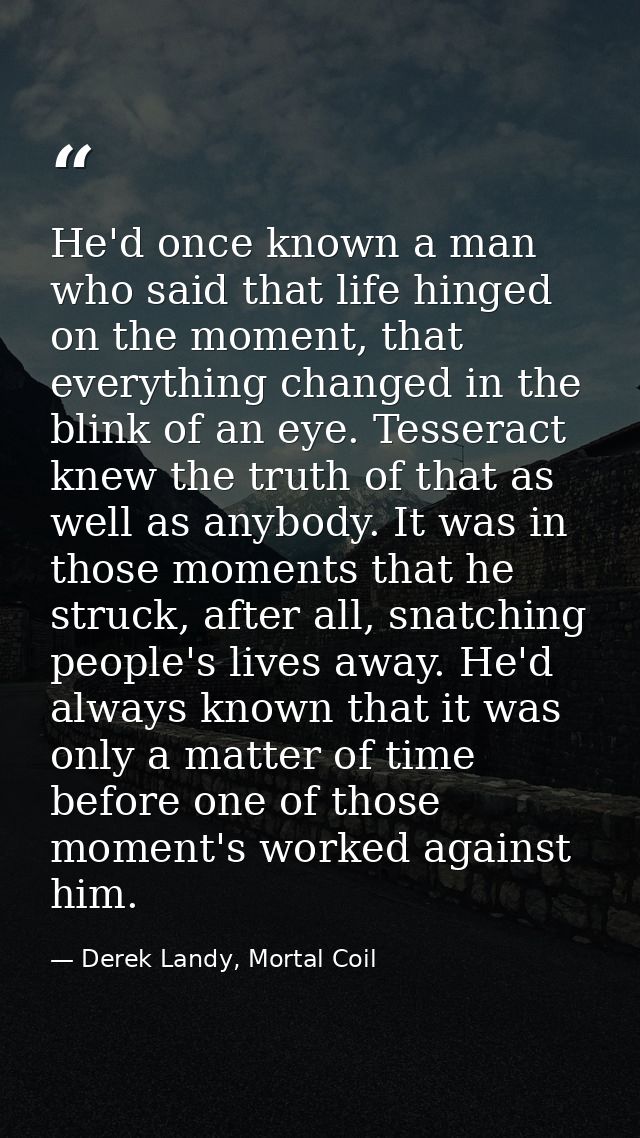 He'd once known a man who said that life hinged on the moment, that everything changed in the blink of an eye. Tesseract — Derek Landy, Mortal Coil