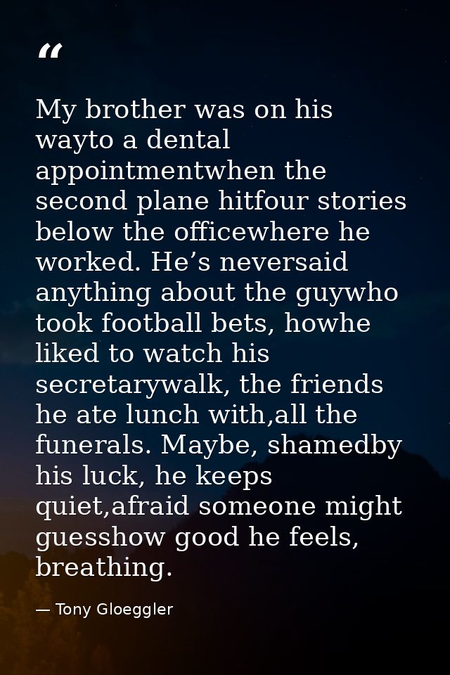 My brother was on his wayto a dental appointmentwhen the second plane hitfour stories below the officewhere he worked. H — Tony Gloeggler