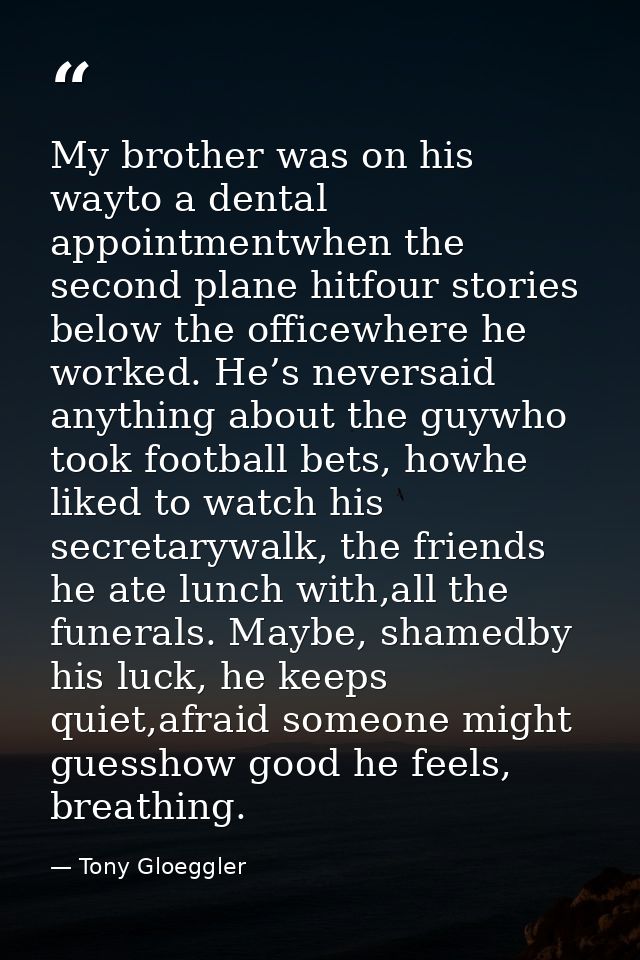 My brother was on his wayto a dental appointmentwhen the second plane hitfour stories below the officewhere he worked. H — Tony Gloeggler