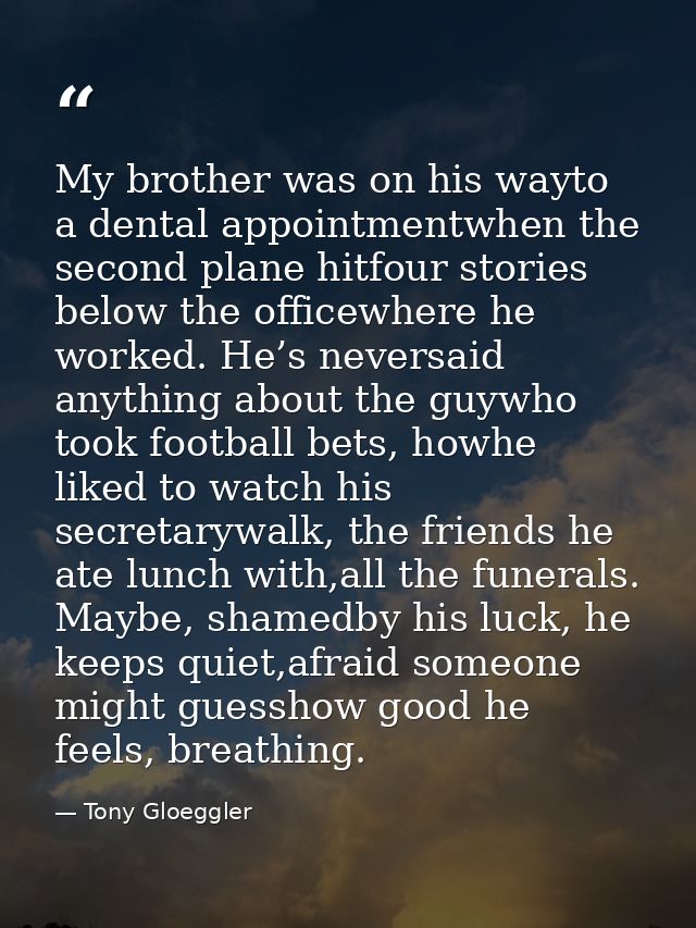 My brother was on his wayto a dental appointmentwhen the second plane hitfour stories below the officewhere he worked. H — Tony Gloeggler