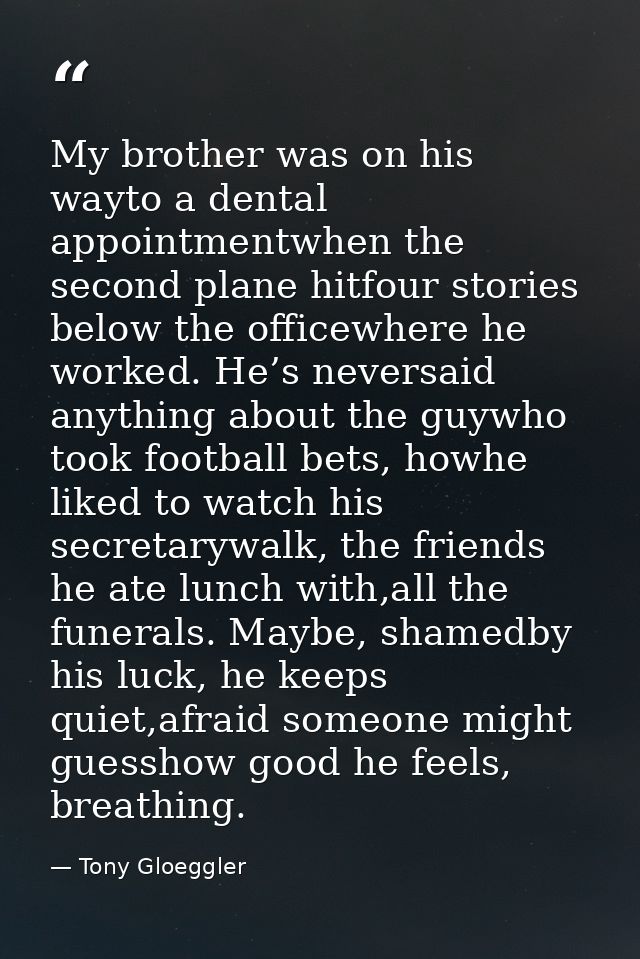 My brother was on his wayto a dental appointmentwhen the second plane hitfour stories below the officewhere he worked. H — Tony Gloeggler