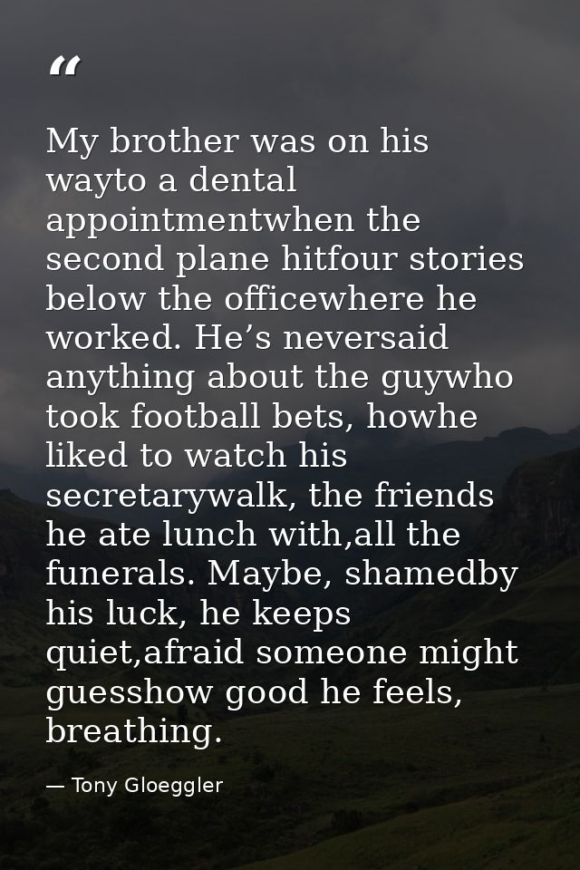 My brother was on his wayto a dental appointmentwhen the second plane hitfour stories below the officewhere he worked. H — Tony Gloeggler