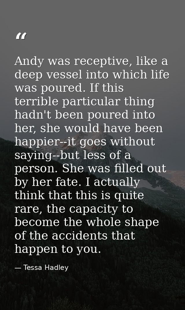 Andy was receptive, like a deep vessel into which life was poured. If this terrible particular thing hadn't been poured  — Tessa Hadley