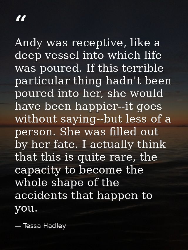 Andy was receptive, like a deep vessel into which life was poured. If this terrible particular thing hadn't been poured  — Tessa Hadley