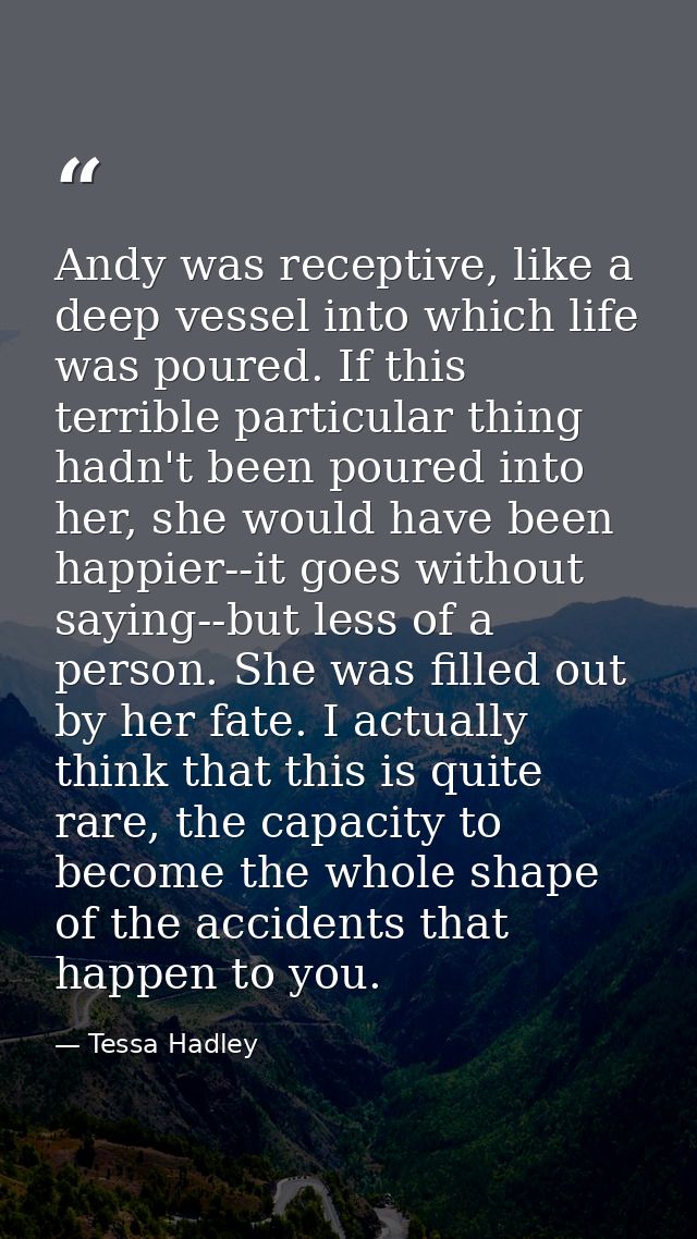 Andy was receptive, like a deep vessel into which life was poured. If this terrible particular thing hadn't been poured  — Tessa Hadley