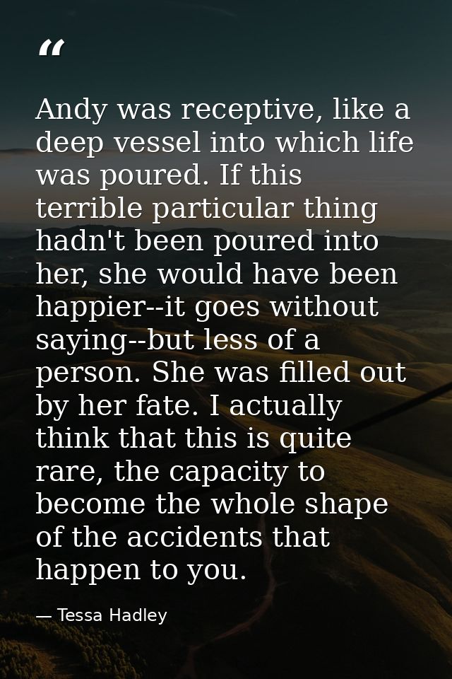 Andy was receptive, like a deep vessel into which life was poured. If this terrible particular thing hadn't been poured  — Tessa Hadley