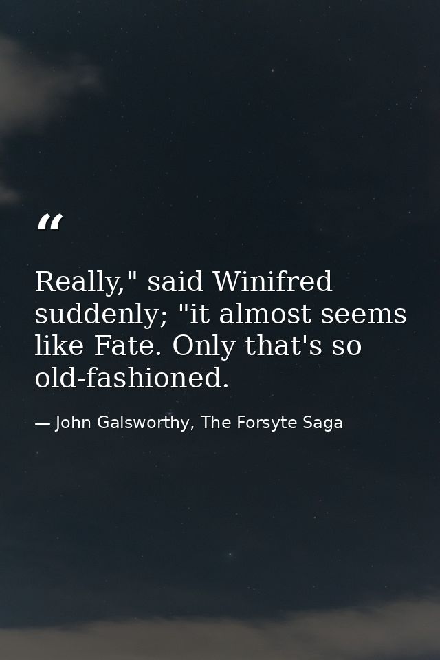 Really," said Winifred suddenly; "it almost seems like Fate. Only that's so old-fashioned. — John Galsworthy, The Forsyte Saga