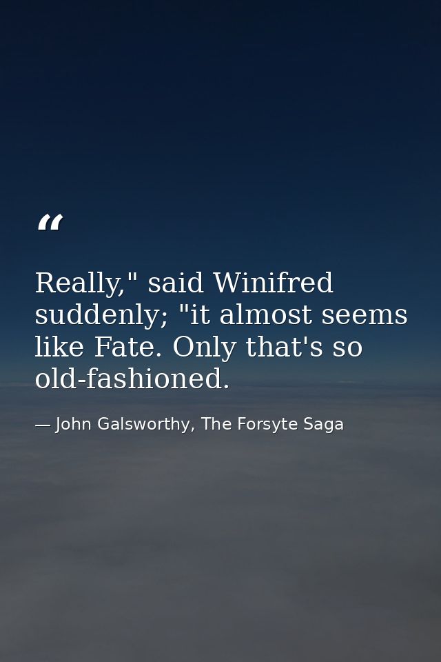 Really," said Winifred suddenly; "it almost seems like Fate. Only that's so old-fashioned. — John Galsworthy, The Forsyte Saga