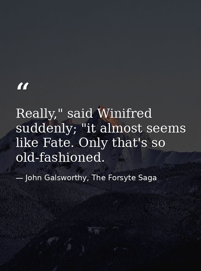 Really," said Winifred suddenly; "it almost seems like Fate. Only that's so old-fashioned. — John Galsworthy, The Forsyte Saga