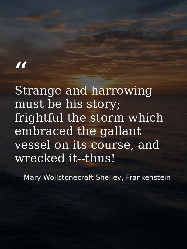 Strange and harrowing must be his story; frightful the storm which embraced the gallant vessel on its course, and wrecke — Mary Wollstonecraft Shelley, Frankenstein