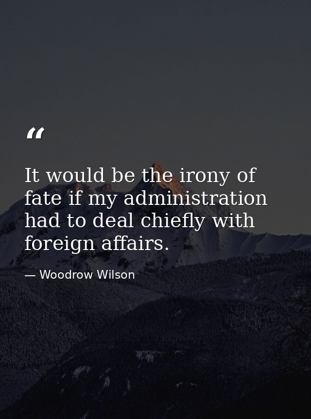 It would be the irony of fate if my administration had to deal chiefly with foreign affairs. — Woodrow Wilson