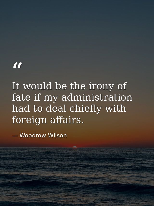 It would be the irony of fate if my administration had to deal chiefly with foreign affairs. — Woodrow Wilson