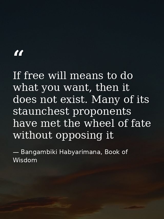 If free will means to do what you want, then it does not exist. Many of its staunchest proponents have met the wheel of  — Bangambiki Habyarimana, Book of Wisdom