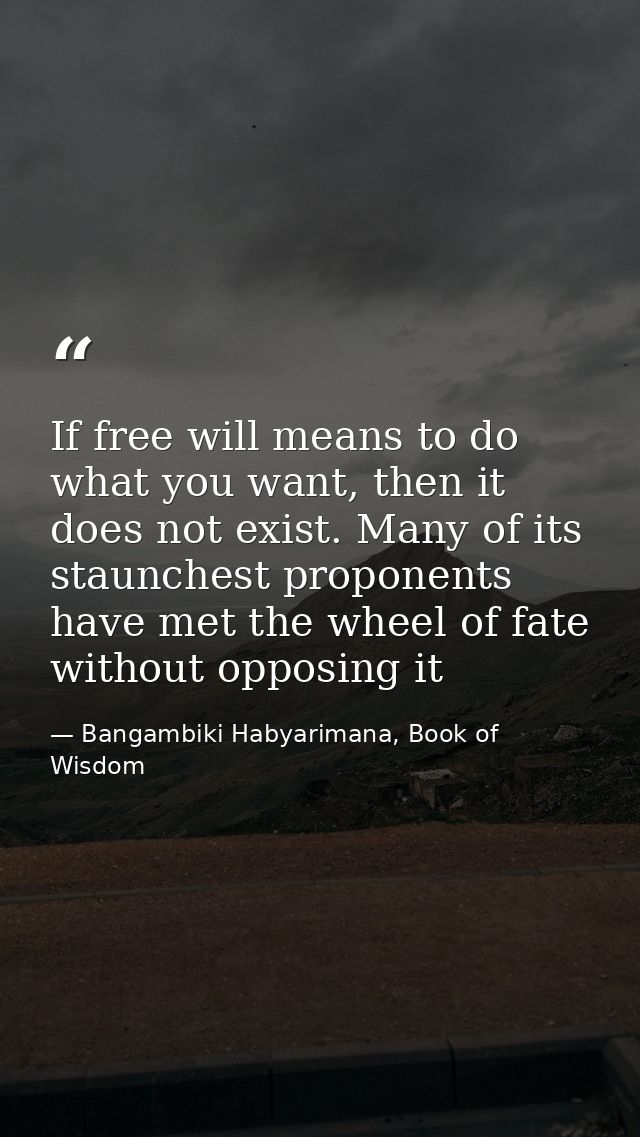 If free will means to do what you want, then it does not exist. Many of its staunchest proponents have met the wheel of  — Bangambiki Habyarimana, Book of Wisdom