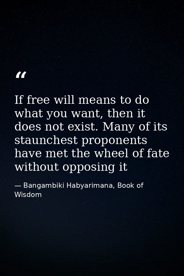 If free will means to do what you want, then it does not exist. Many of its staunchest proponents have met the wheel of  — Bangambiki Habyarimana, Book of Wisdom