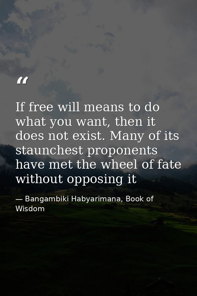 If free will means to do what you want, then it does not exist. Many of its staunchest proponents have met the wheel of  — Bangambiki Habyarimana, Book of Wisdom