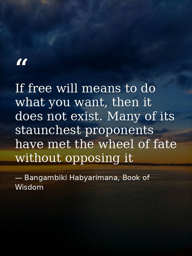 If free will means to do what you want, then it does not exist. Many of its staunchest proponents have met the wheel of  — Bangambiki Habyarimana, Book of Wisdom