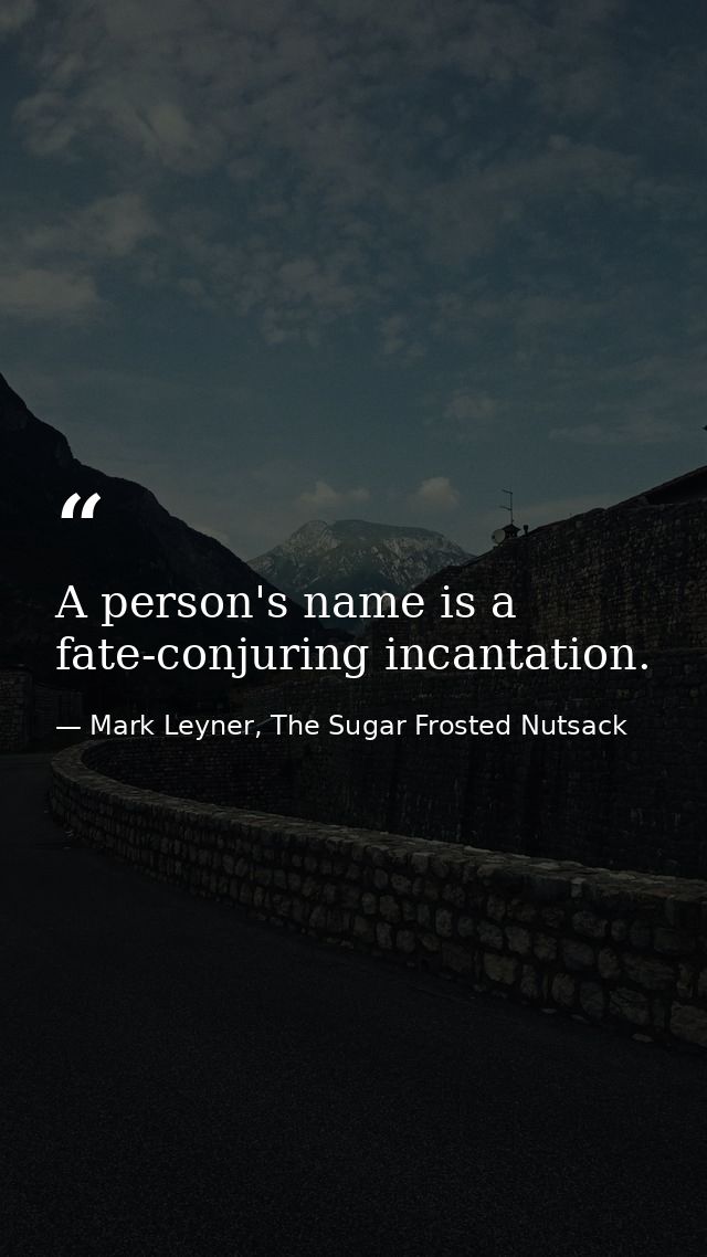 A person's name is a fate-conjuring incantation. — Mark Leyner, The Sugar Frosted Nutsack