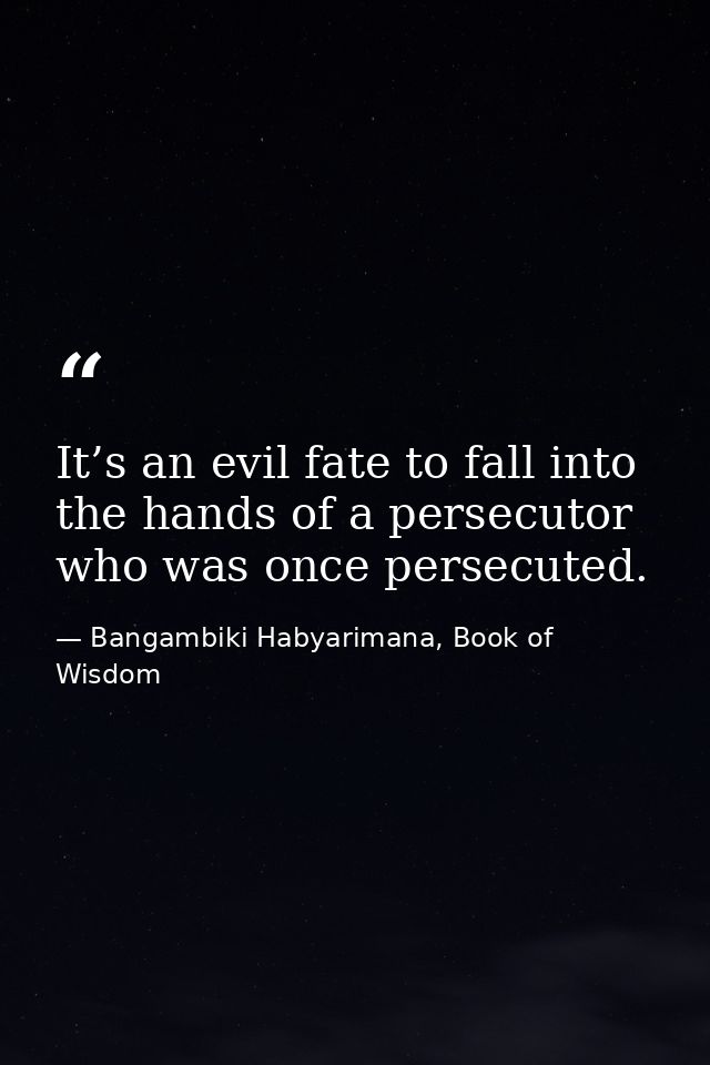 It’s an evil fate to fall into the hands of a persecutor who was once persecuted. — Bangambiki Habyarimana, Book of Wisdom