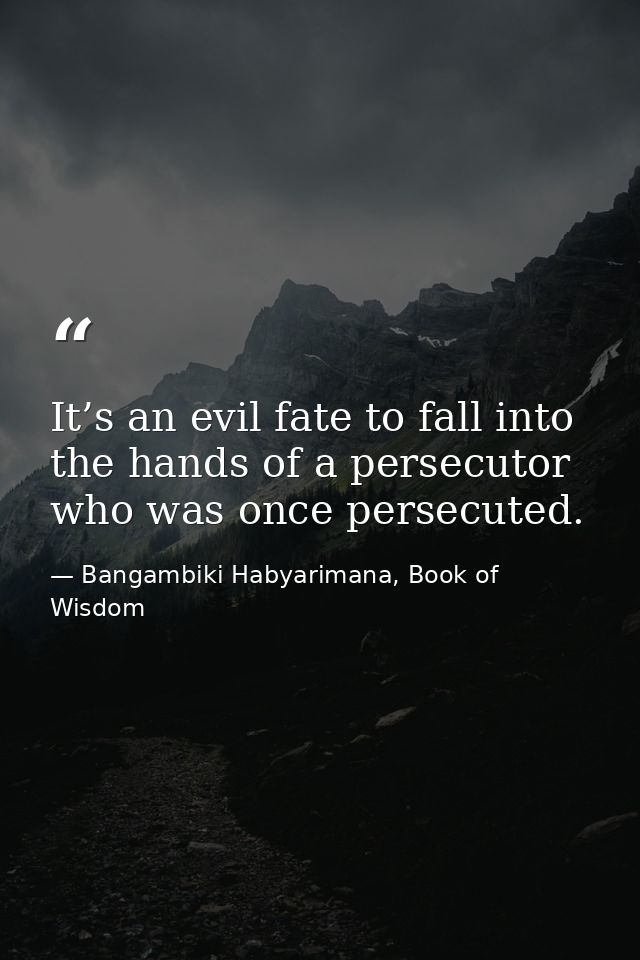 It’s an evil fate to fall into the hands of a persecutor who was once persecuted. — Bangambiki Habyarimana, Book of Wisdom