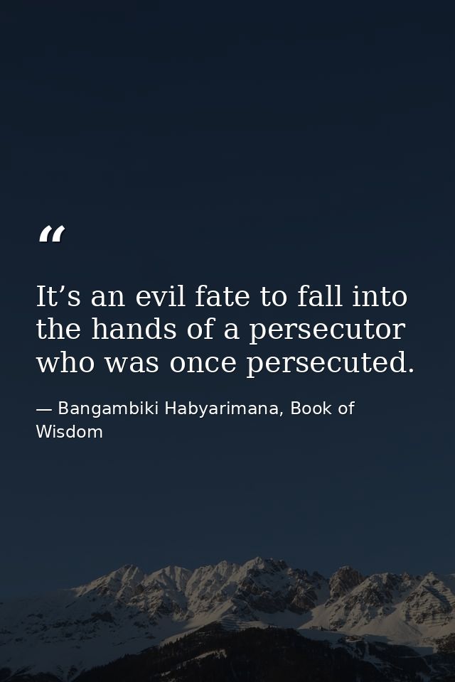 It’s an evil fate to fall into the hands of a persecutor who was once persecuted. — Bangambiki Habyarimana, Book of Wisdom