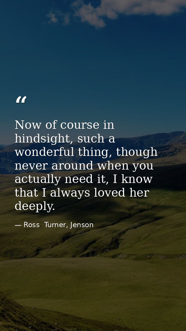 Now of course in hindsight, such a wonderful thing, though never around when you actually need it, I know that I always  — Ross  Turner, Jenson
