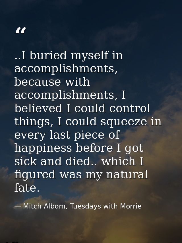 ..I buried myself in accomplishments, because with accomplishments, I believed I could control things, I could squeeze i — Mitch Albom, Tuesdays with Morrie